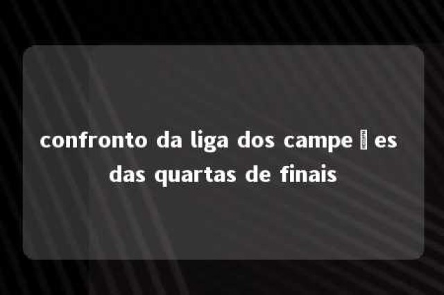 confronto da liga dos campeões das quartas de finais 