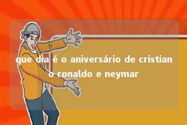 que dia é o aniversário de cristiano ronaldo e neymar 