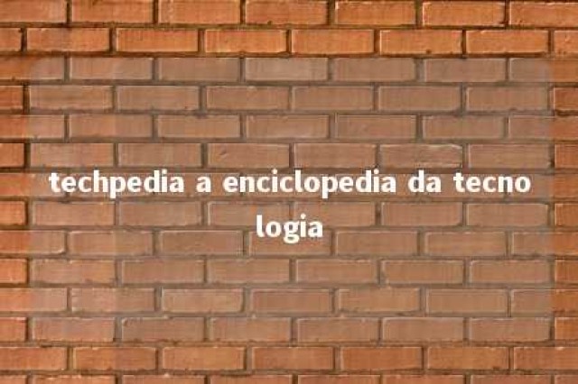 techpedia a enciclopedia da tecnologia 