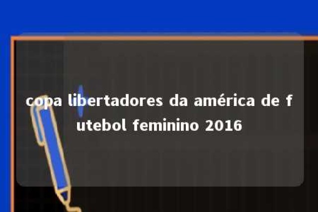 copa libertadores da américa de futebol feminino 2016 