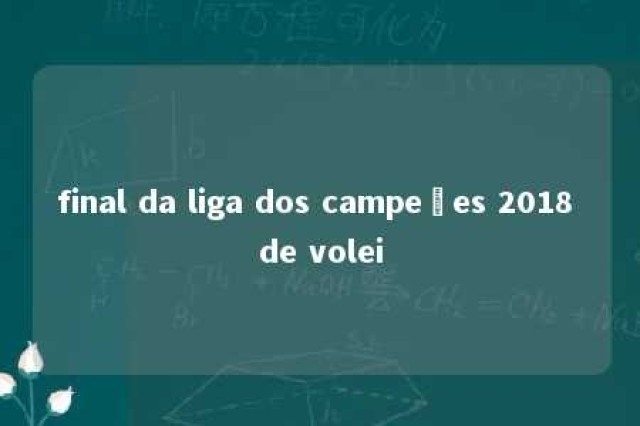 final da liga dos campeões 2018 de volei 