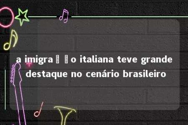 a imigração italiana teve grande destaque no cenário brasileiro 