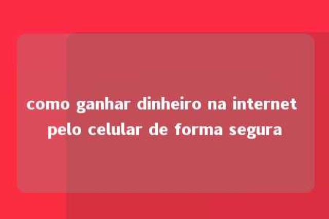 como ganhar dinheiro na internet pelo celular de forma segura 