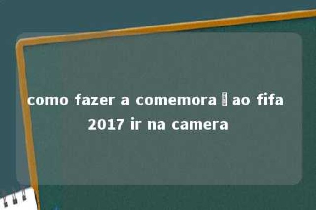 como fazer a comemoraçao fifa 2017 ir na camera 