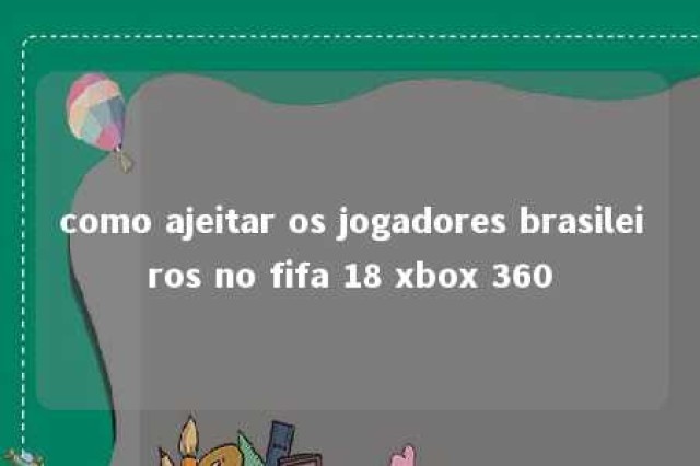 como ajeitar os jogadores brasileiros no fifa 18 xbox 360 