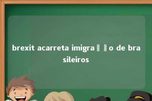 brexit acarreta imigração de brasileiros 