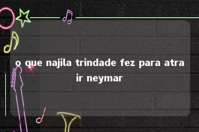 o que najila trindade fez para atrair neymar 