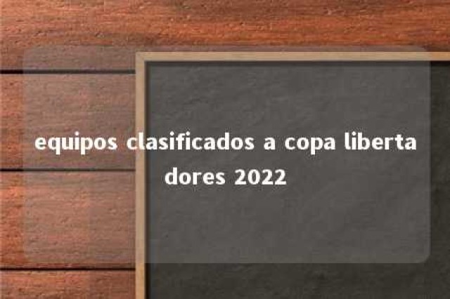 equipos clasificados a copa libertadores 2022 