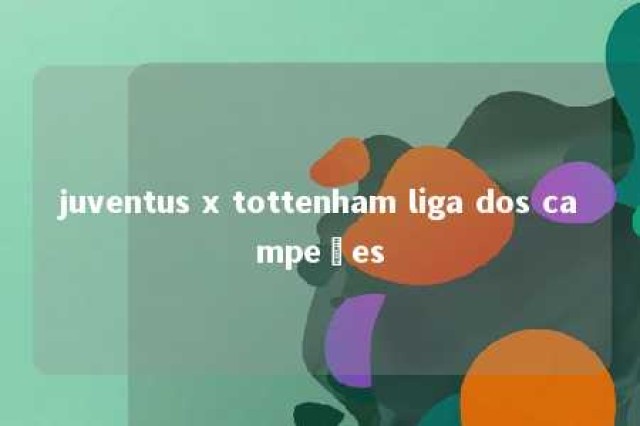 juventus x tottenham liga dos campeões 