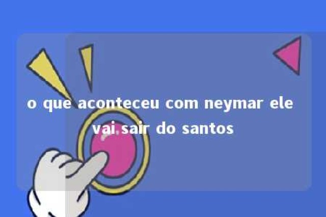 o que aconteceu com neymar ele vai sair do santos 