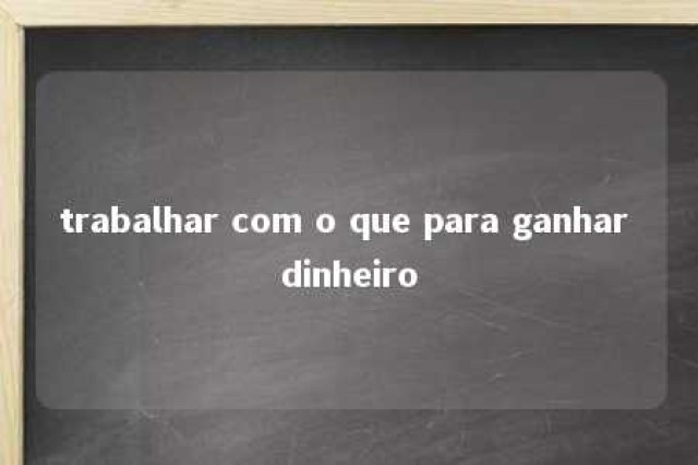 trabalhar com o que para ganhar dinheiro 