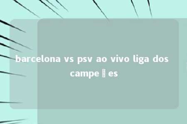 barcelona vs psv ao vivo liga dos campeões 