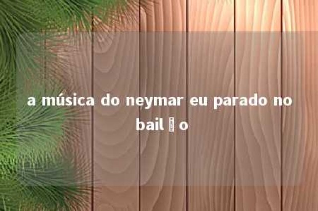 a música do neymar eu parado no bailão 