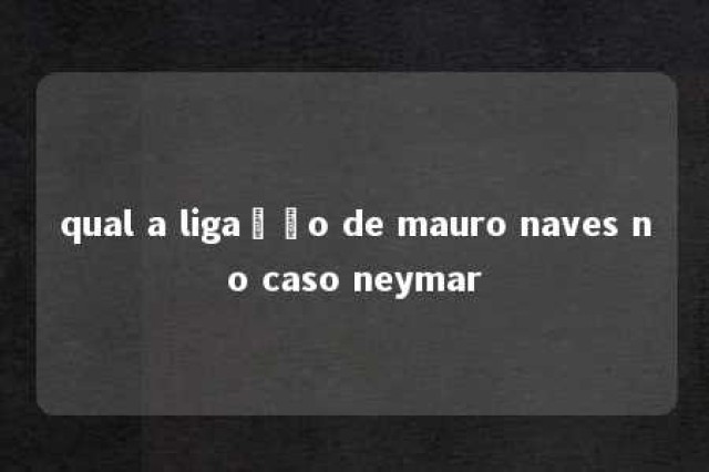 qual a ligação de mauro naves no caso neymar 