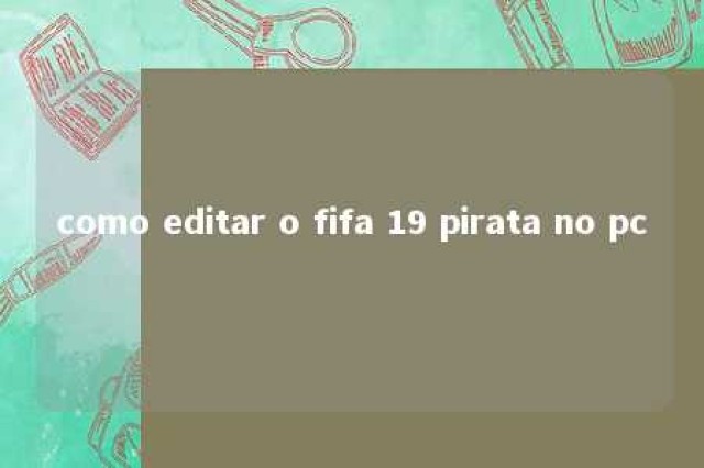 como editar o fifa 19 pirata no pc 