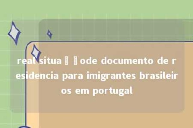 real situaçãode documento de residencia para imigrantes brasileiros em portugal 