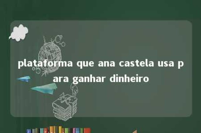 plataforma que ana castela usa para ganhar dinheiro 