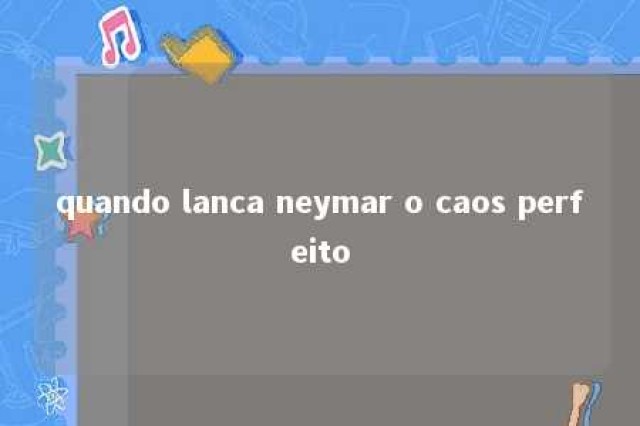 quando lanca neymar o caos perfeito 