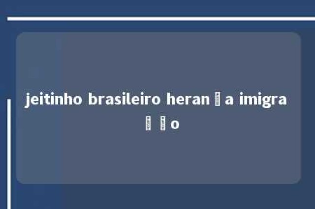 jeitinho brasileiro herança imigração 