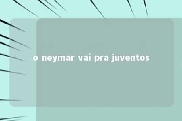 o neymar vai pra juventos 