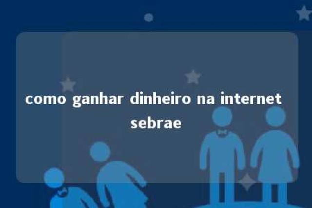 como ganhar dinheiro na internet sebrae 