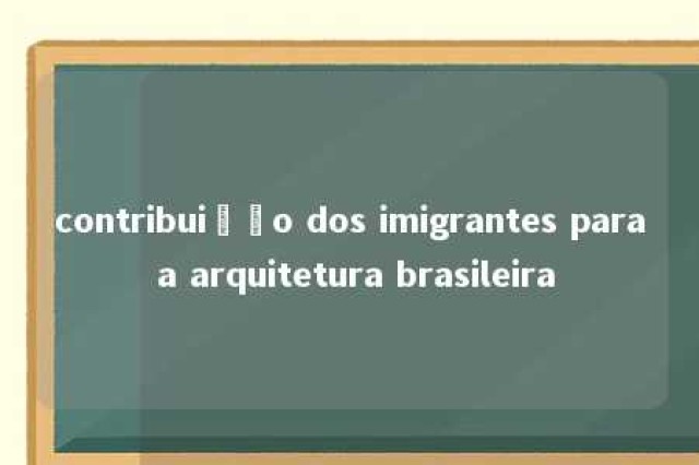 contribuição dos imigrantes para a arquitetura brasileira 