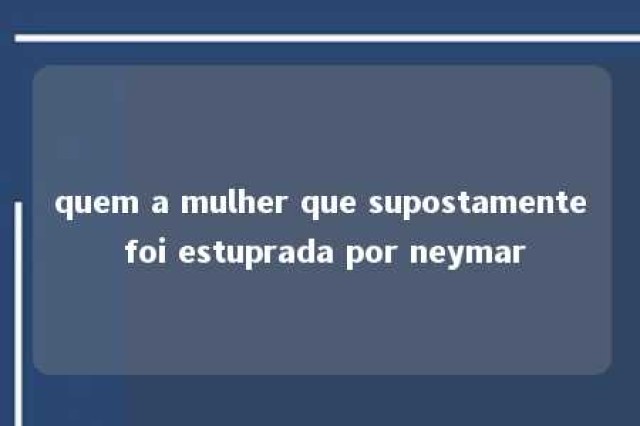 quem a mulher que supostamente foi estuprada por neymar 