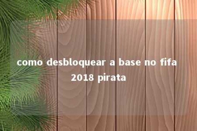 como desbloquear a base no fifa 2018 pirata 