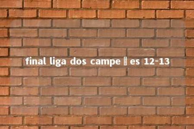 final liga dos campeões 12-13 