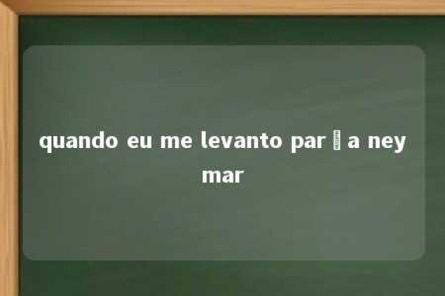 quando eu me levanto parça neymar 