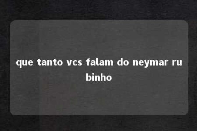 que tanto vcs falam do neymar rubinho 