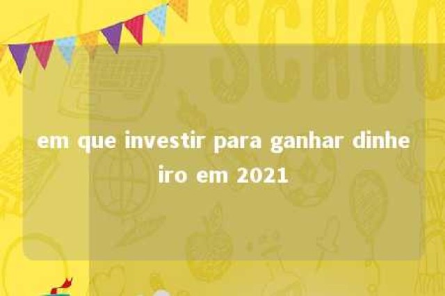 em que investir para ganhar dinheiro em 2021 