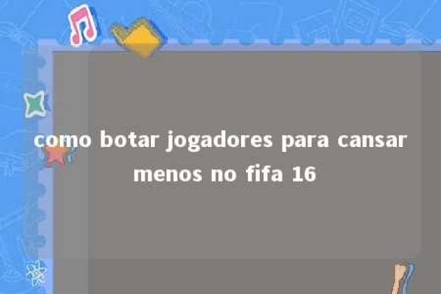 como botar jogadores para cansar menos no fifa 16 