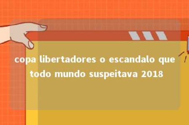 copa libertadores o escandalo que todo mundo suspeitava 2018 