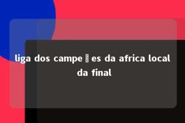 liga dos campeões da africa local da final 