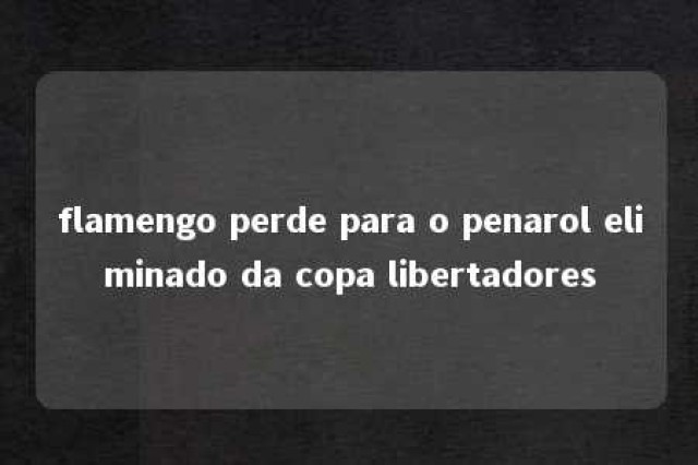 flamengo perde para o penarol eliminado da copa libertadores 