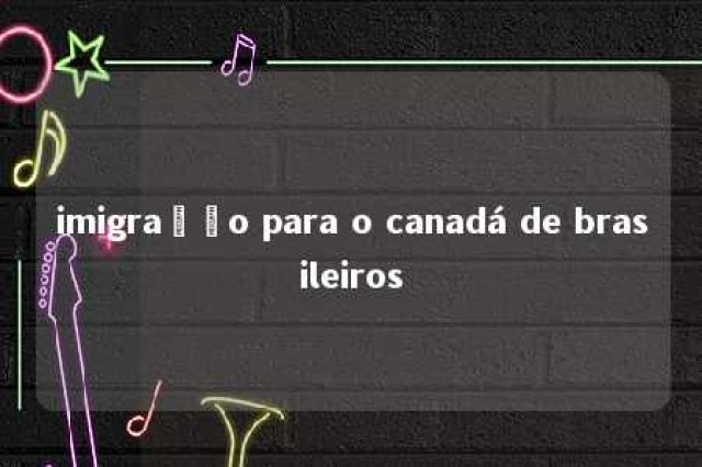 imigração para o canadá de brasileiros 