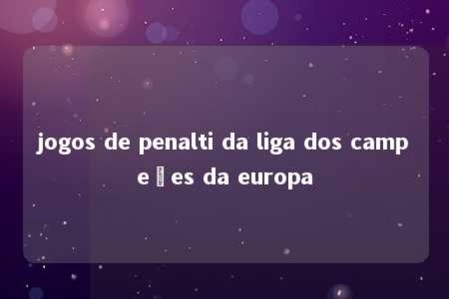 jogos de penalti da liga dos campeões da europa 