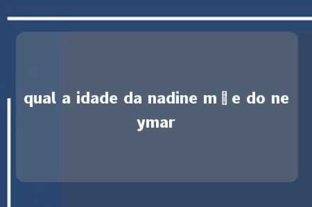 qual a idade da nadine mãe do neymar 