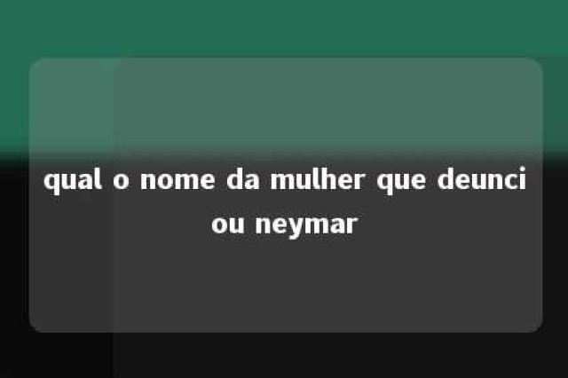 qual o nome da mulher que deunciou neymar 