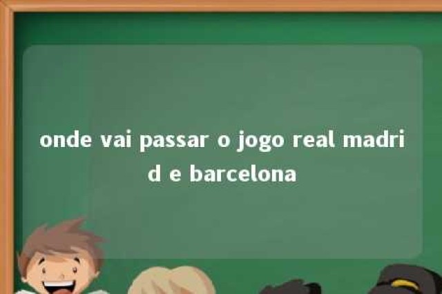 onde vai passar o jogo real madrid e barcelona 