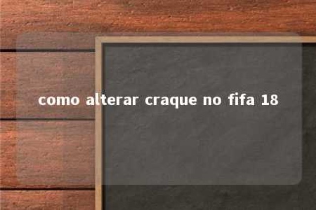 como alterar craque no fifa 18 