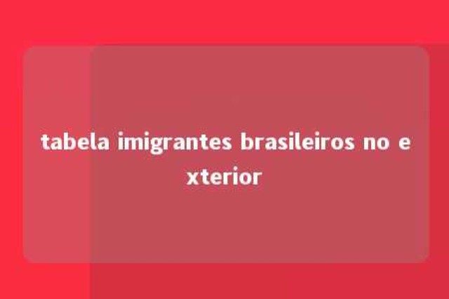 tabela imigrantes brasileiros no exterior 