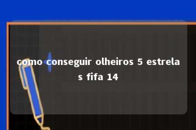 como conseguir olheiros 5 estrelas fifa 14 