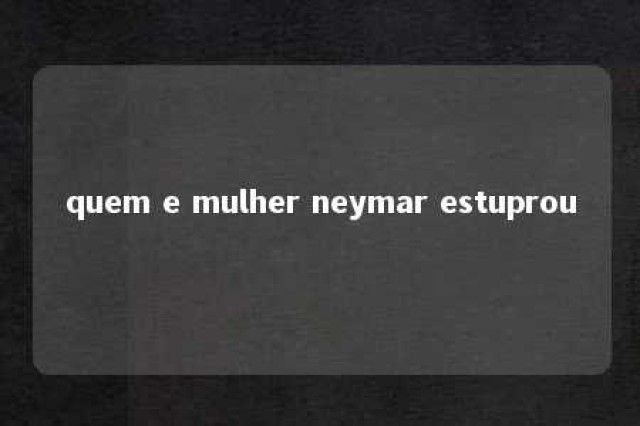 quem e mulher neymar estuprou 