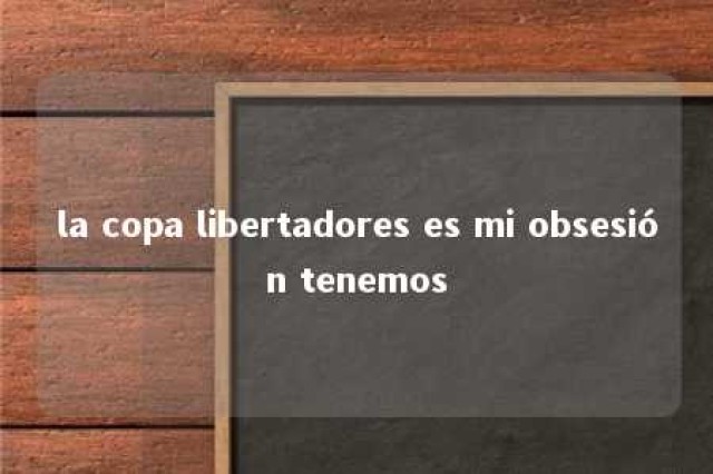 la copa libertadores es mi obsesión tenemos 