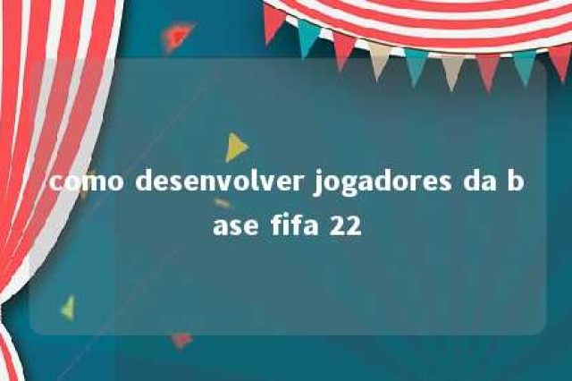 como desenvolver jogadores da base fifa 22 