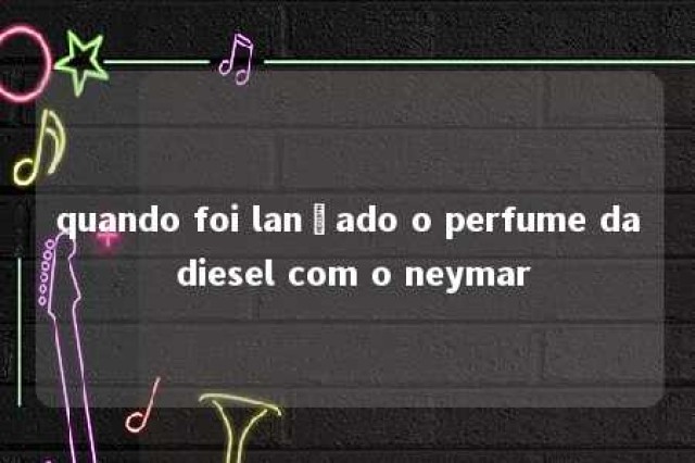 quando foi lançado o perfume da diesel com o neymar 