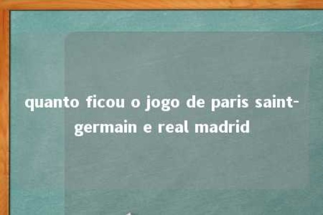 quanto ficou o jogo de paris saint-germain e real madrid 