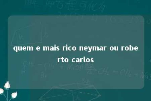 quem e mais rico neymar ou roberto carlos 